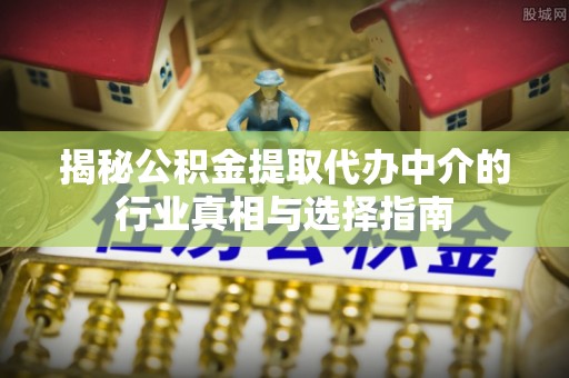扎鲁特旗揭秘公积金提取代办中介的行业真相与选择指南