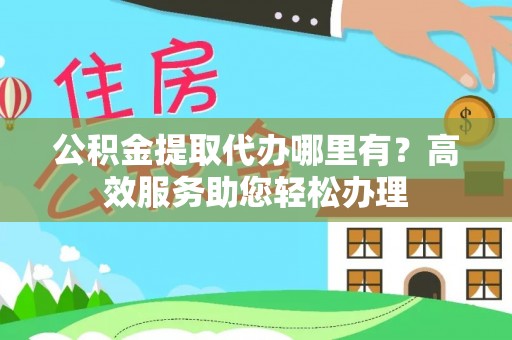扎鲁特旗公积金提取代办哪里有？高效服务助您轻松办理