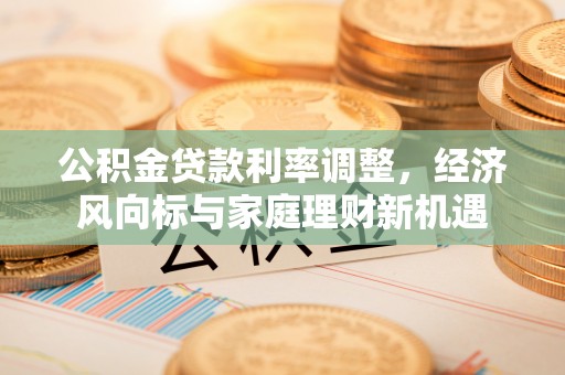 扎鲁特旗公积金贷款利率调整，经济风向标与家庭理财新机遇