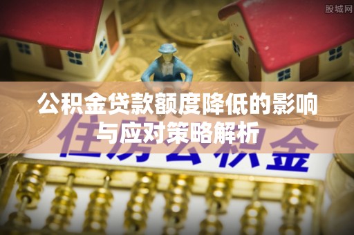 扎鲁特旗公积金贷款额度降低的影响与应对策略解析