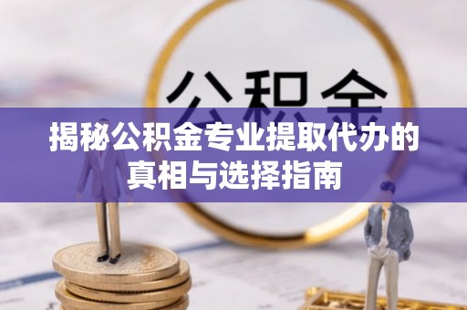 扎鲁特旗揭秘公积金专业提取代办的真相与选择指南