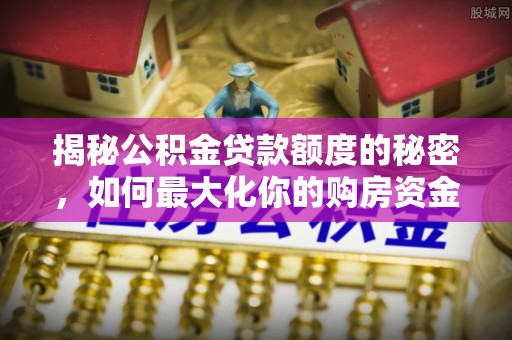 扎鲁特旗揭秘公积金贷款额度的秘密，如何最大化你的购房资金？
