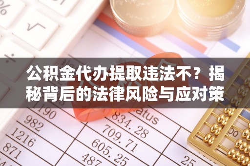 扎鲁特旗公积金代办提取违法不？揭秘背后的法律风险与应对策略