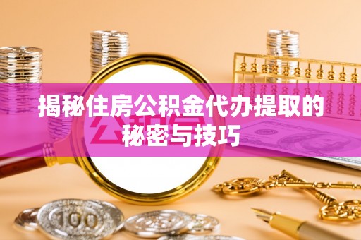 扎鲁特旗揭秘住房公积金代办提取的秘密与技巧