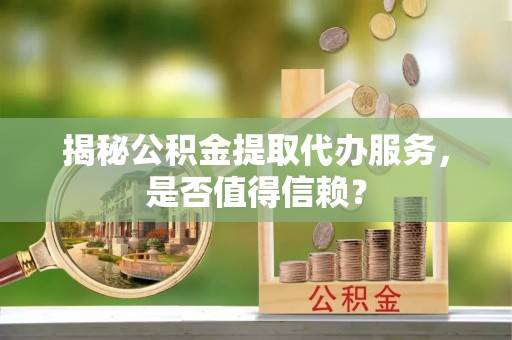 扎鲁特旗揭秘公积金提取代办服务，是否值得信赖？