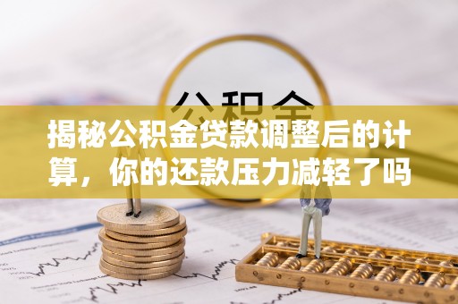 扎鲁特旗揭秘公积金贷款调整后的计算，你的还款压力减轻了吗？