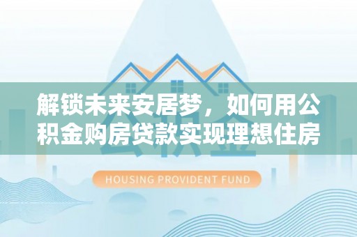 扎鲁特旗解锁未来安居梦，如何用公积金购房贷款实现理想住房计划