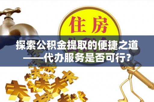 扎鲁特旗探索公积金提取的便捷之道——代办服务是否可行？