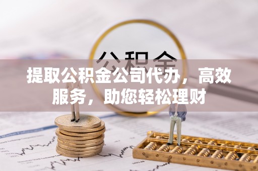 扎鲁特旗提取公积金公司代办，高效服务，助您轻松理财