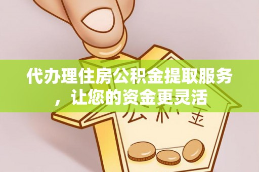 扎鲁特旗代办理住房公积金提取服务，让您的资金更灵活