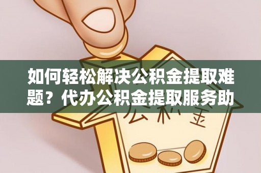 扎鲁特旗如何轻松解决公积金提取难题？代办公积金提取服务助您一臂之力