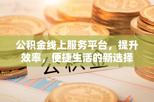 扎鲁特旗公积金线上服务平台，提升效率，便捷生活的新选择