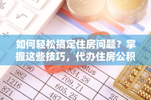 扎鲁特旗如何轻松搞定住房问题？掌握这些技巧，代办住房公积金提取不再难
