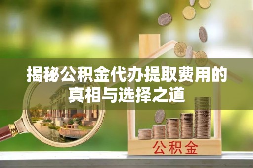 扎鲁特旗揭秘公积金代办提取费用的真相与选择之道