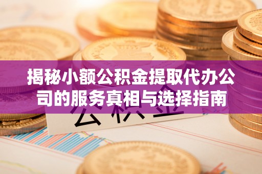 扎鲁特旗揭秘小额公积金提取代办公司的服务真相与选择指南