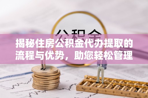 扎鲁特旗揭秘住房公积金代办提取的流程与优势，助您轻松管理资金