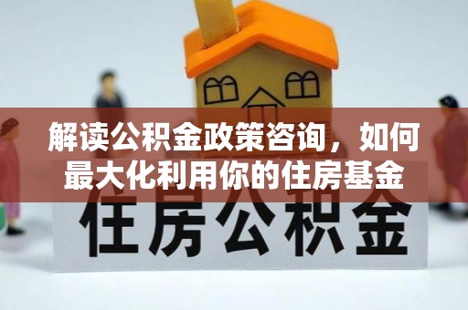 扎鲁特旗解读公积金政策咨询，如何最大化利用你的住房基金