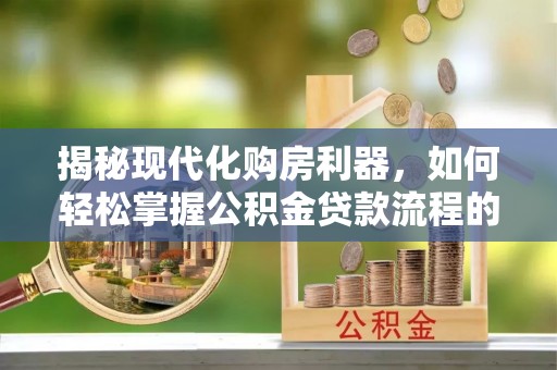扎鲁特旗揭秘现代化购房利器，如何轻松掌握公积金贷款流程的每一个细节