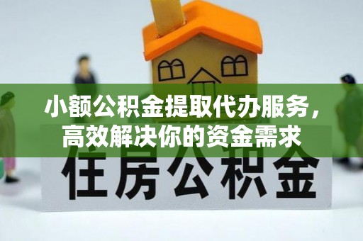 扎鲁特旗小额公积金提取代办服务，高效解决你的资金需求