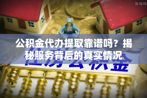 扎鲁特旗公积金代办提取靠谱吗？揭秘服务背后的真实情况