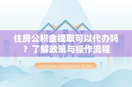 扎鲁特旗住房公积金提取可以代办吗？了解政策与操作流程