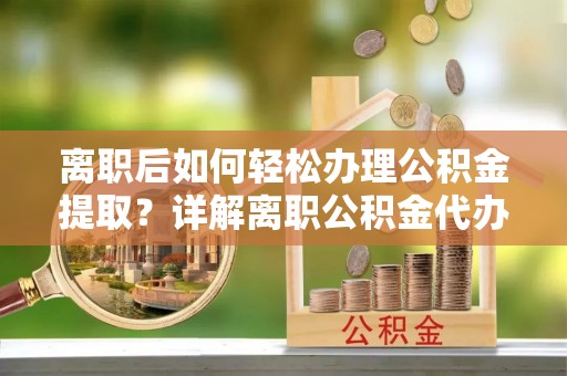 扎鲁特旗离职后如何轻松办理公积金提取？详解离职公积金代办提取流程