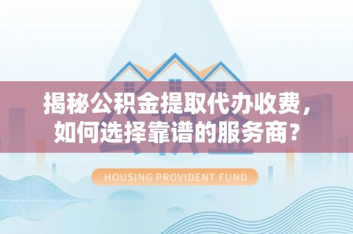 扎鲁特旗揭秘公积金提取代办收费，如何选择靠谱的服务商？