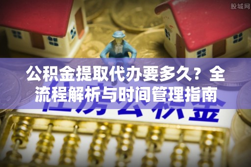 扎鲁特旗公积金提取代办要多久？全流程解析与时间管理指南