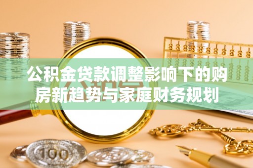 扎鲁特旗公积金贷款调整影响下的购房新趋势与家庭财务规划
