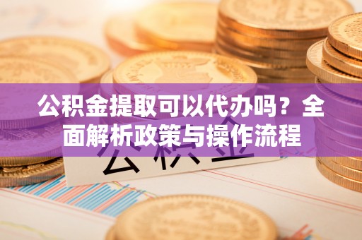 扎鲁特旗公积金提取可以代办吗？全面解析政策与操作流程