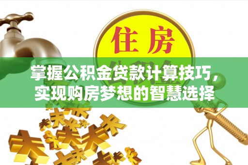 扎鲁特旗掌握公积金贷款计算技巧，实现购房梦想的智慧选择