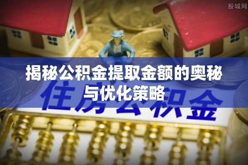 扎鲁特旗揭秘公积金提取金额的奥秘与优化策略