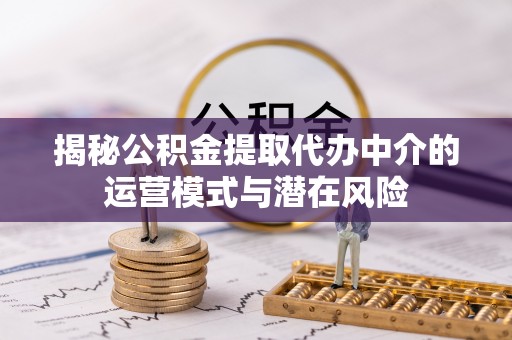 扎鲁特旗揭秘公积金提取代办中介的运营模式与潜在风险