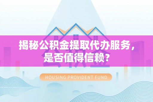 扎鲁特旗揭秘公积金提取代办服务，是否值得信赖？