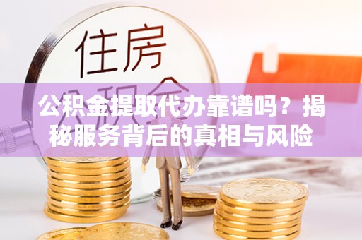 扎鲁特旗公积金提取代办靠谱吗？揭秘服务背后的真相与风险