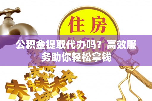 扎鲁特旗公积金提取代办吗？高效服务助你轻松拿钱
