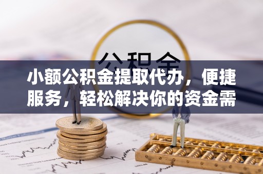 扎鲁特旗小额公积金提取代办，便捷服务，轻松解决你的资金需求