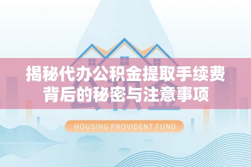 扎鲁特旗揭秘代办公积金提取手续费背后的秘密与注意事项