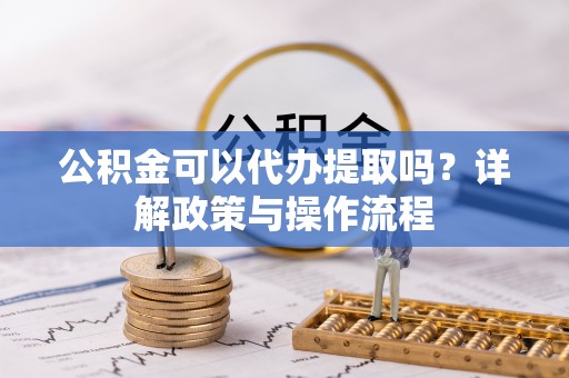 扎鲁特旗公积金可以代办提取吗？详解政策与操作流程