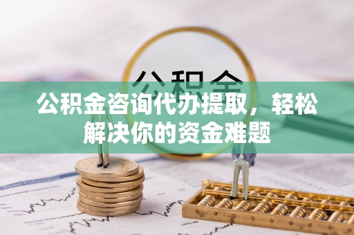 扎鲁特旗公积金咨询代办提取，轻松解决你的资金难题