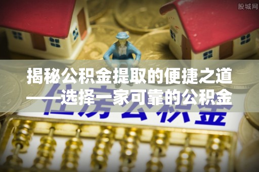 扎鲁特旗揭秘公积金提取的便捷之道——选择一家可靠的公积金提取代办公司