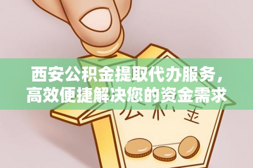 扎鲁特旗西安公积金提取代办服务，高效便捷解决您的资金需求