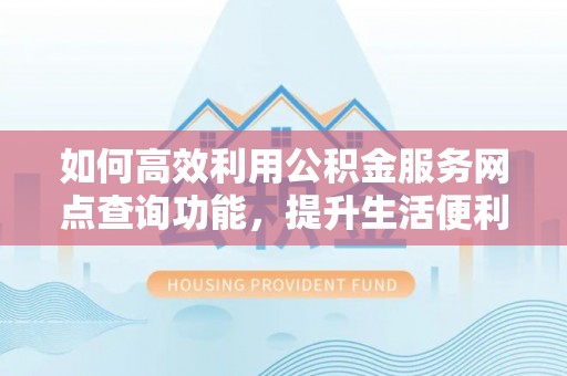 扎鲁特旗如何高效利用公积金服务网点查询功能，提升生活便利性