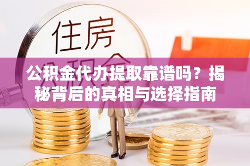 扎鲁特旗公积金代办提取靠谱吗？揭秘背后的真相与选择指南