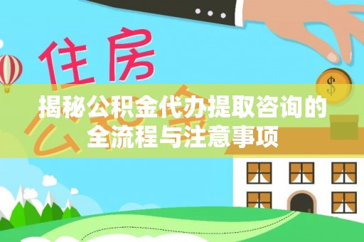 扎鲁特旗揭秘公积金代办提取咨询的全流程与注意事项