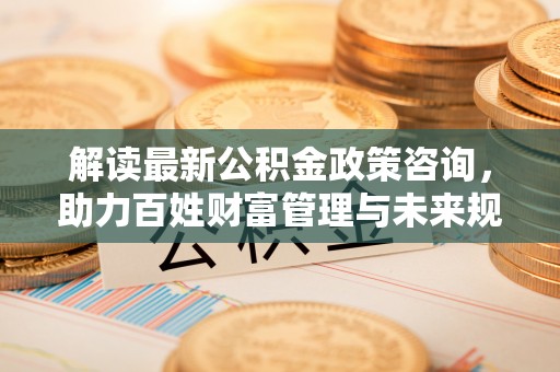 扎鲁特旗解读最新公积金政策咨询，助力百姓财富管理与未来规划