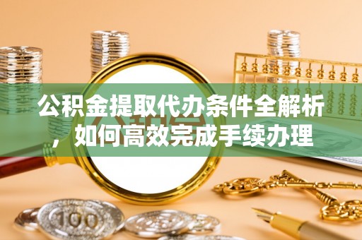 扎鲁特旗公积金提取代办条件全解析，如何高效完成手续办理