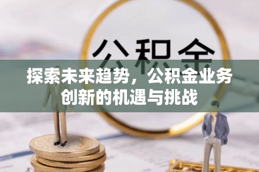 扎鲁特旗探索未来趋势，公积金业务创新的机遇与挑战