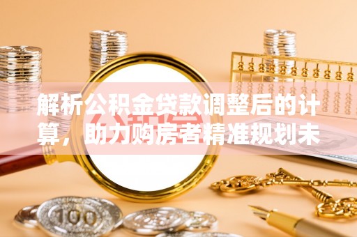 扎鲁特旗解析公积金贷款调整后的计算，助力购房者精准规划未来