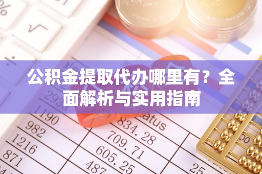 扎鲁特旗公积金提取代办哪里有？全面解析与实用指南